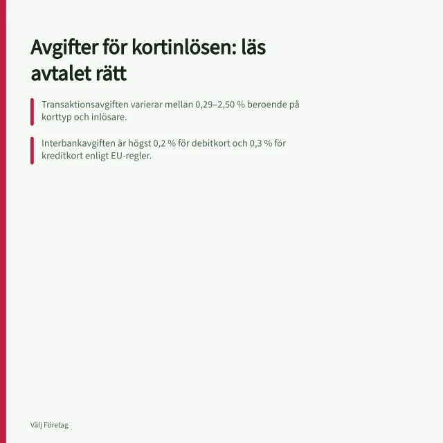 Avgifter för kortinlösen: läs avtalet rätt: Transaktionsavgiften varierar mellan 0,29–2,50 % beroende på korttyp och inlösare.; Interbankavgiften är högst 0,2 % för debitkort och 0,3 % för kreditkort enligt EU-regler.; En fast avgift per köp slår hårdast vid många små transaktioner, även med låg procent. Avgifter för kortinlösen: så läser du avtalet